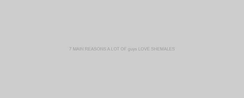 7 MAIN REASONS A LOT OF guys LOVE SHEMALES